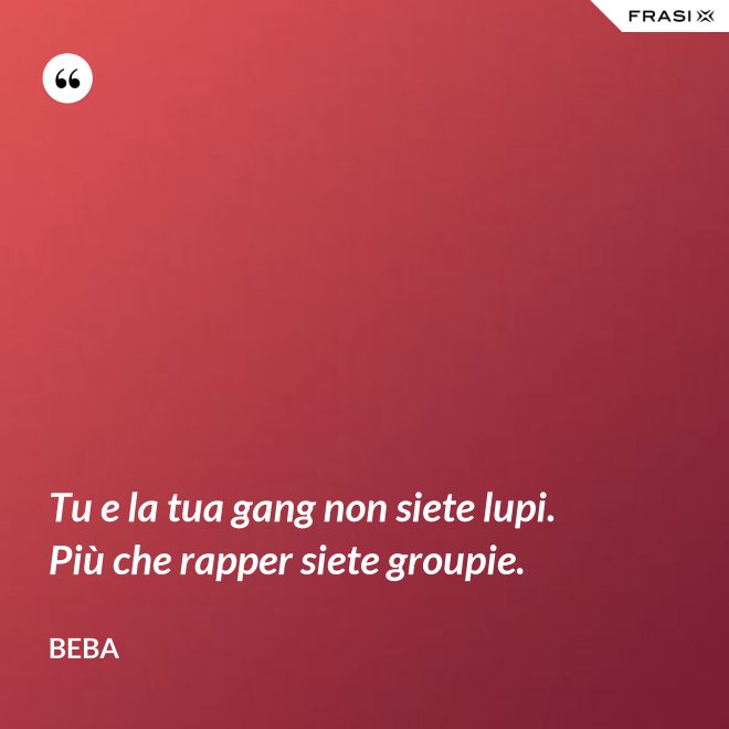 Tu e la tua gang non siete lupi. Più che rapper siete groupie. - Beba