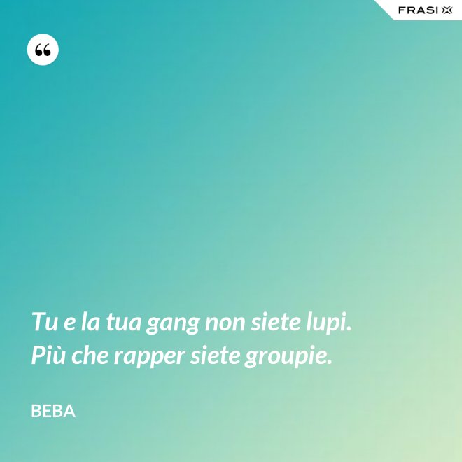 Tu e la tua gang non siete lupi. Più che rapper siete groupie. - Beba
