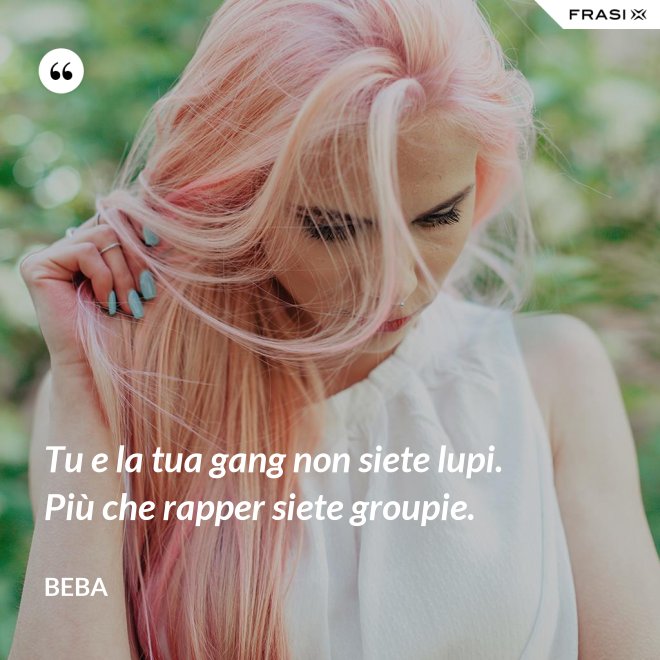 Tu e la tua gang non siete lupi. Più che rapper siete groupie. - Beba