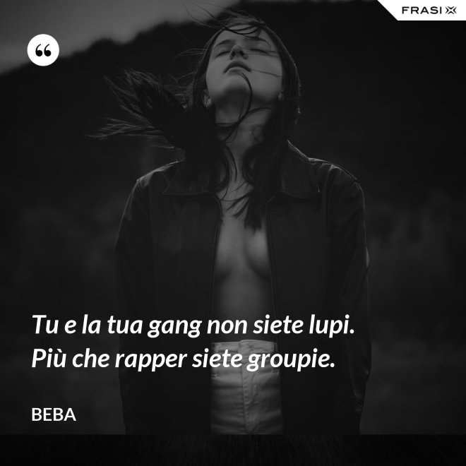 Tu e la tua gang non siete lupi. Più che rapper siete groupie. - Beba