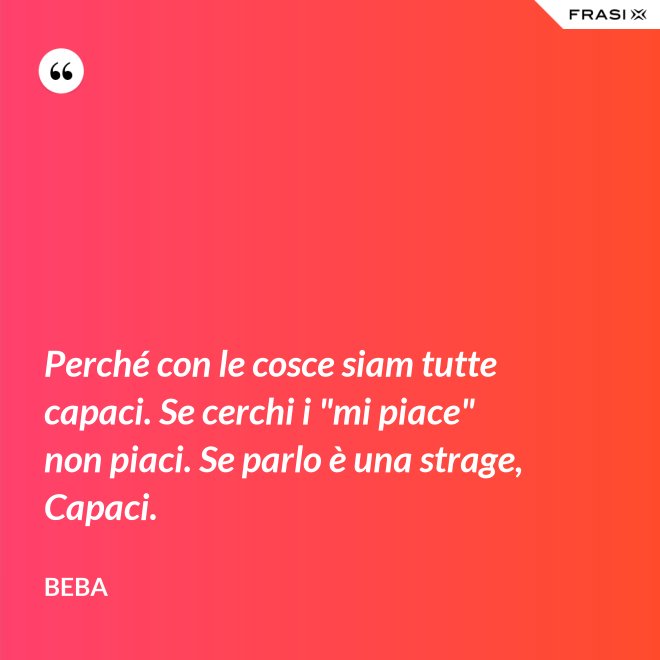 Perché con le cosce siam tutte capaci. Se cerchi i "mi piace" non piaci. Se parlo è una strage, Capaci. - Beba