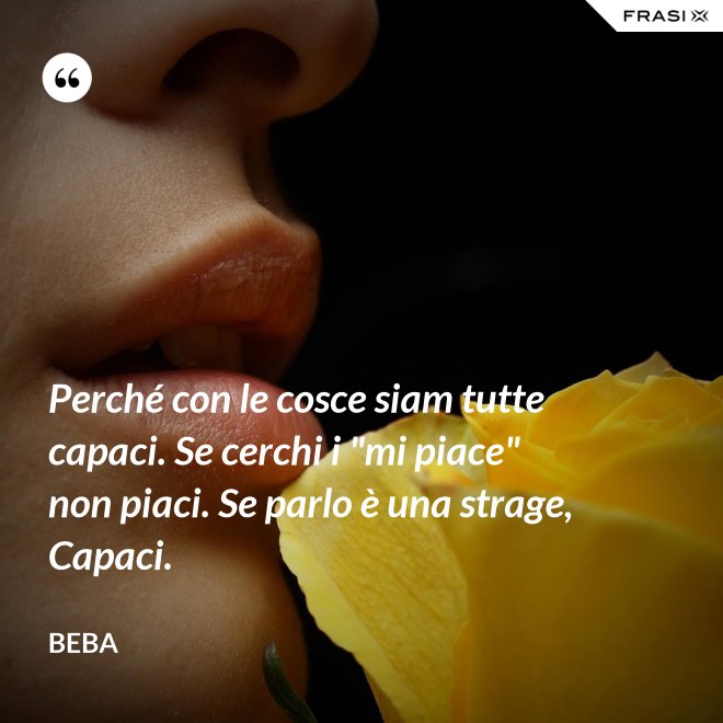 Perché con le cosce siam tutte capaci. Se cerchi i "mi piace" non piaci. Se parlo è una strage, Capaci. - Beba