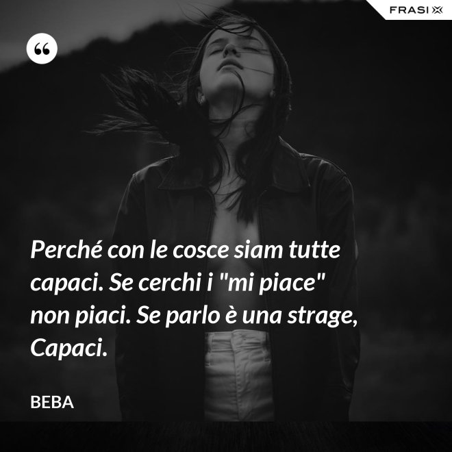 Perché con le cosce siam tutte capaci. Se cerchi i "mi piace" non piaci. Se parlo è una strage, Capaci. - Beba