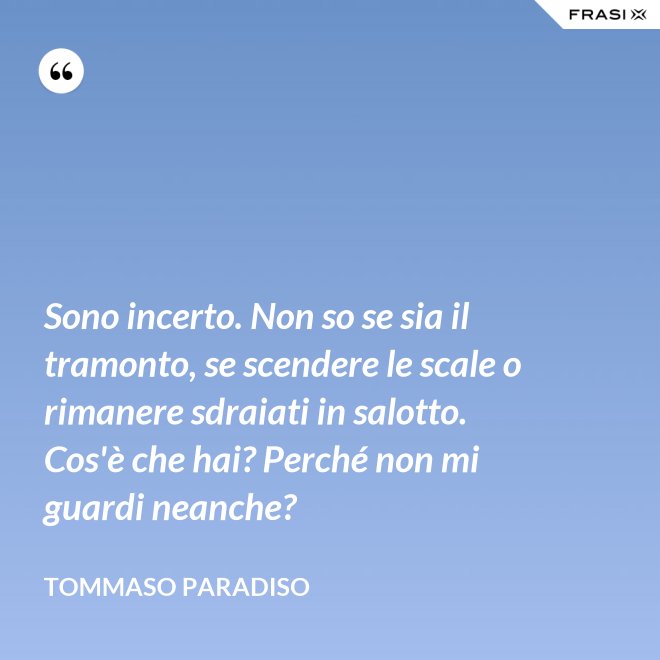 Sono incerto. Non so se sia il tramonto, se scendere le scale o rimanere sdraiati in salotto. Cos'è che hai? Perché non mi guardi neanche? - Tommaso Paradiso