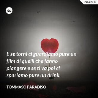 E se torni ci guardiamo pure un film di quelli che fanno piangere e se ti va poi ci spariamo pure un drink. - Tommaso Paradiso