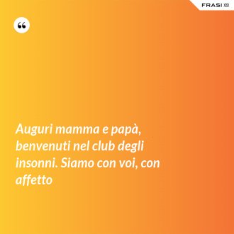 Auguri mamma e papà, benvenuti nel club degli insonni. Siamo con voi, con affetto - Anonimo