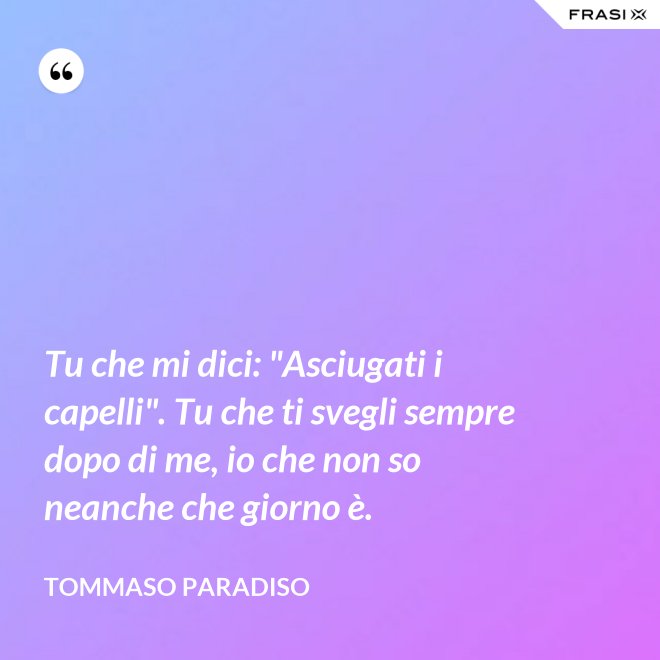 Tu che mi dici: "Asciugati i capelli". Tu che ti svegli sempre dopo di me, io che non so neanche che giorno è. - Tommaso Paradiso