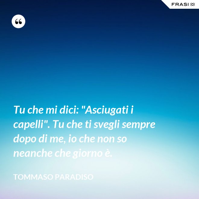 Tu che mi dici: "Asciugati i capelli". Tu che ti svegli sempre dopo di me, io che non so neanche che giorno è. - Tommaso Paradiso