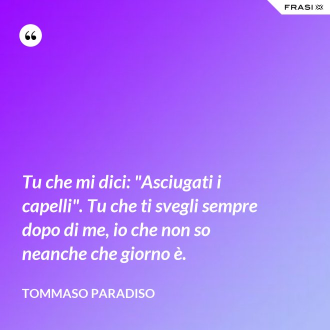 Tu che mi dici: "Asciugati i capelli". Tu che ti svegli sempre dopo di me, io che non so neanche che giorno è. - Tommaso Paradiso