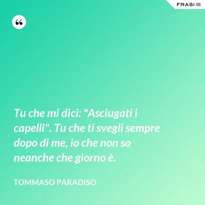 Tu che mi dici: "Asciugati i capelli". Tu che ti svegli sempre dopo di me, io che non so neanche che giorno è. - Tommaso Paradiso