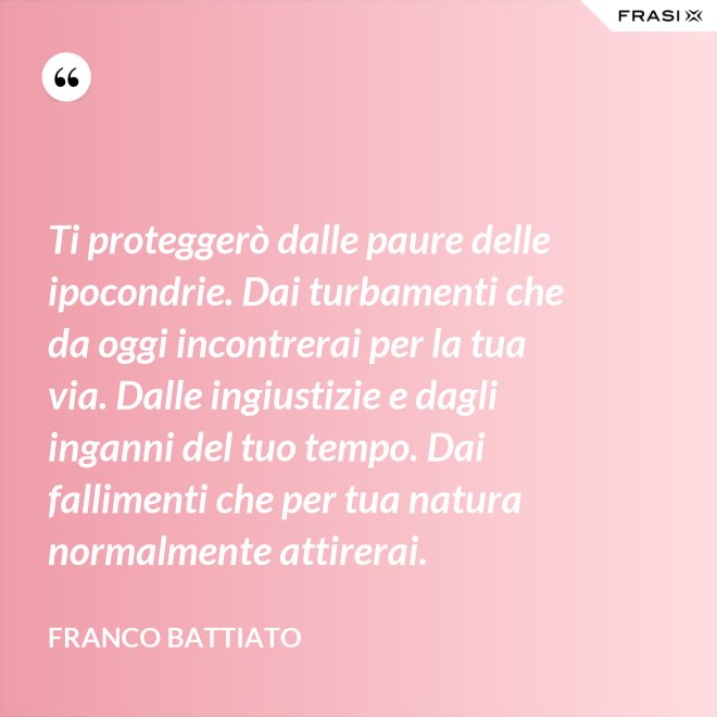 Ti proteggerò dalle paure delle ipocondrie. Dai turbamenti che da oggi incontrerai per la tua via. Dalle ingiustizie e dagli inganni del tuo tempo. Dai fallimenti che per tua natura normalmente attirerai. - Franco Battiato