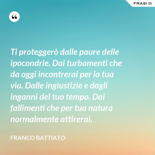 Ti proteggerò dalle paure delle ipocondrie. Dai turbamenti che da oggi incontrerai per la tua via. Dalle ingiustizie e dagli inganni del tuo tempo. Dai fallimenti che per tua natura normalmente attirerai. - Franco Battiato