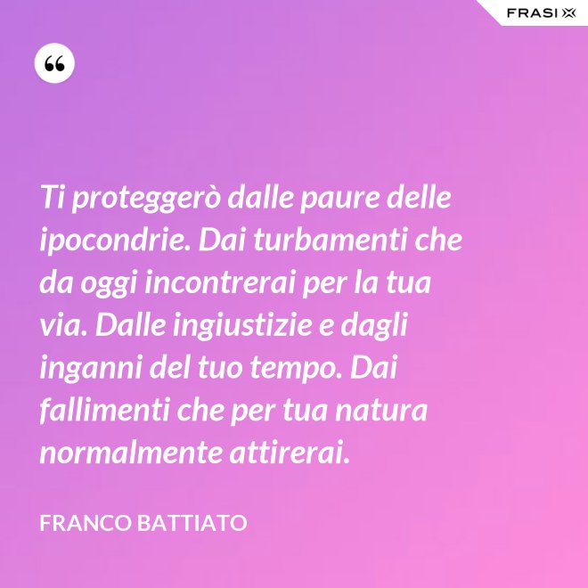 Ti proteggerò dalle paure delle ipocondrie. Dai turbamenti che da oggi incontrerai per la tua via. Dalle ingiustizie e dagli inganni del tuo tempo. Dai fallimenti che per tua natura normalmente attirerai. - Franco Battiato