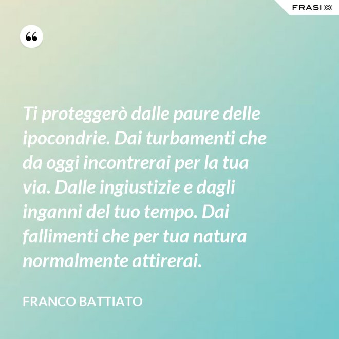 Ti proteggerò dalle paure delle ipocondrie. Dai turbamenti che da oggi incontrerai per la tua via. Dalle ingiustizie e dagli inganni del tuo tempo. Dai fallimenti che per tua natura normalmente attirerai. - Franco Battiato