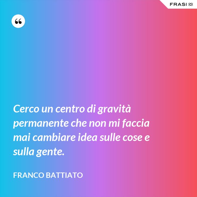 Cerco un centro di gravità permanente che non mi faccia mai cambiare idea sulle cose e sulla gente. - Franco Battiato