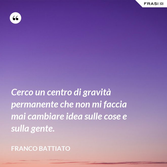 Cerco un centro di gravità permanente che non mi faccia mai cambiare idea sulle cose e sulla gente. - Franco Battiato