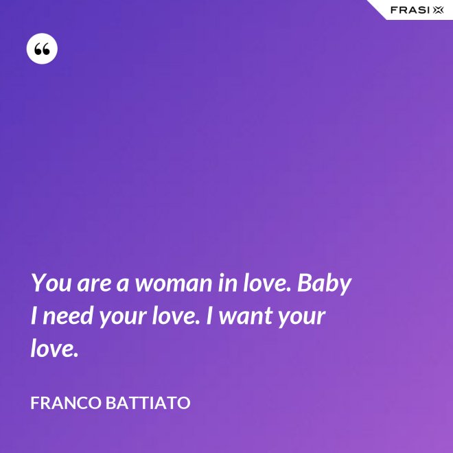 You are a woman in love. Baby I need your love. I want your love. - Franco Battiato