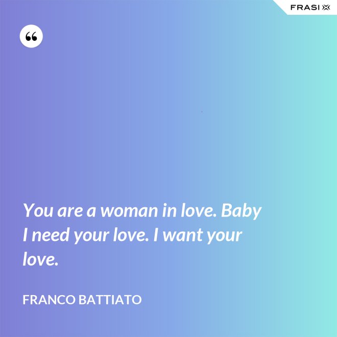 You are a woman in love. Baby I need your love. I want your love. - Franco Battiato