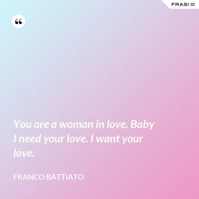 You are a woman in love. Baby I need your love. I want your love. - Franco Battiato