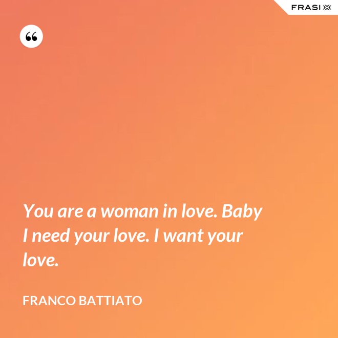 You are a woman in love. Baby I need your love. I want your love. - Franco Battiato