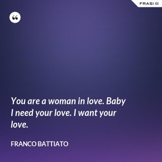 You are a woman in love. Baby I need your love. I want your love. - Franco Battiato