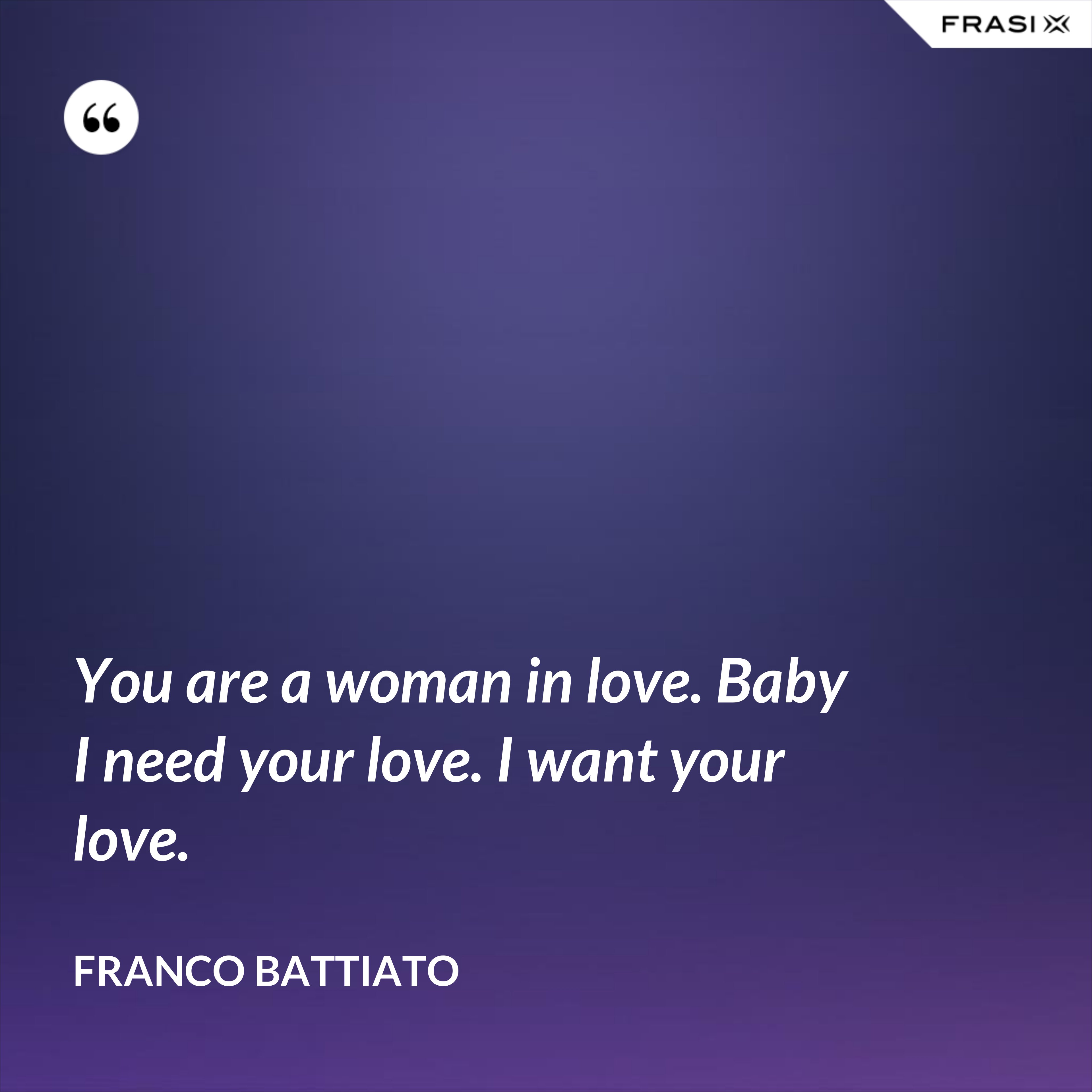 You are a woman in love. Baby I need your love. I want your love. - Franco Battiato