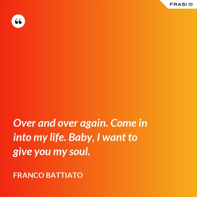 Over and over again. Come in into my life. Baby, I want to give you my soul. - Franco Battiato