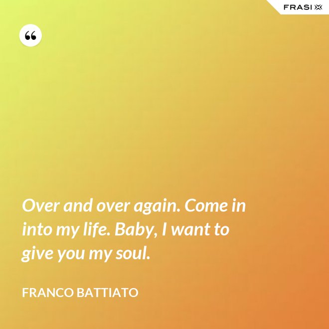 Over and over again. Come in into my life. Baby, I want to give you my soul. - Franco Battiato