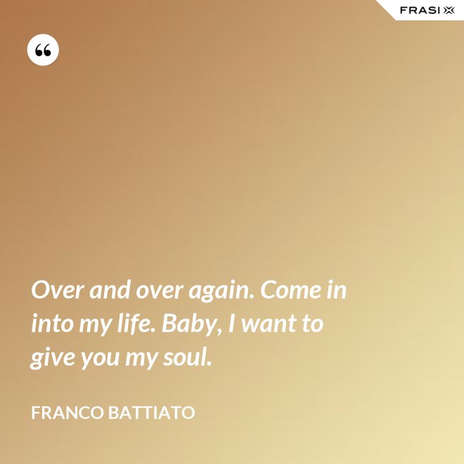Over and over again. Come in into my life. Baby, I want to give you my soul. - Franco Battiato