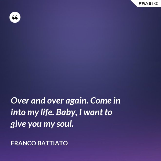 Over and over again. Come in into my life. Baby, I want to give you my soul. - Franco Battiato