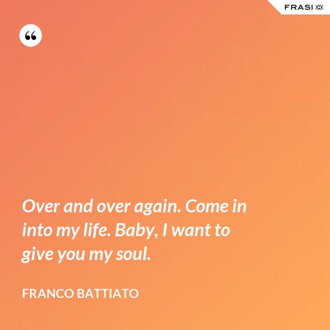 Over and over again. Come in into my life. Baby, I want to give you my soul. - Franco Battiato