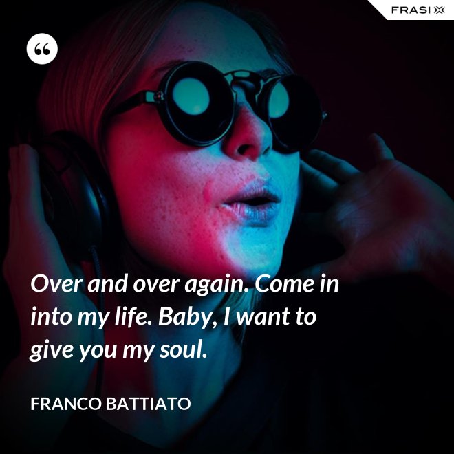 Over and over again. Come in into my life. Baby, I want to give you my soul. - Franco Battiato