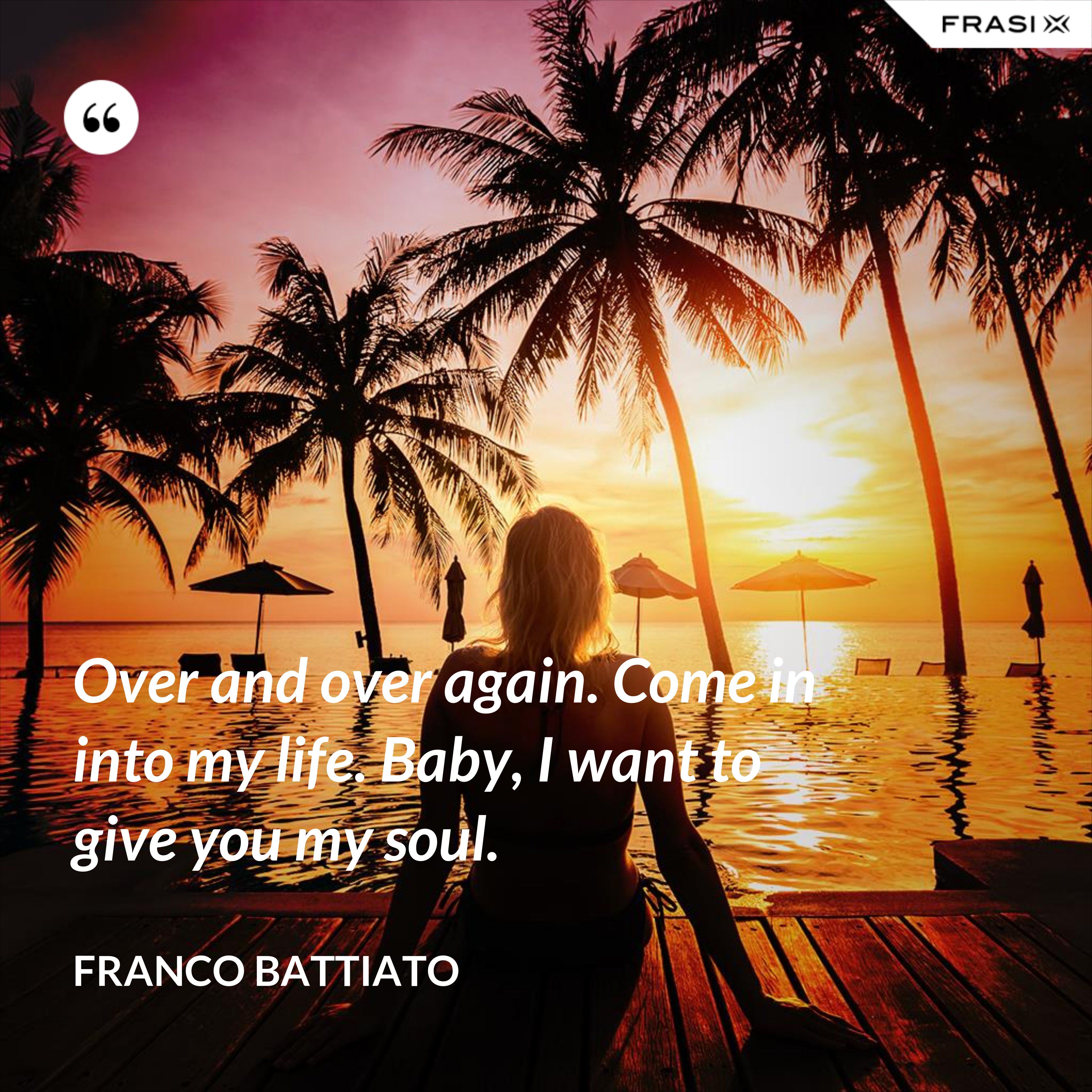 Over and over again. Come in into my life. Baby, I want to give you my soul. - Franco Battiato