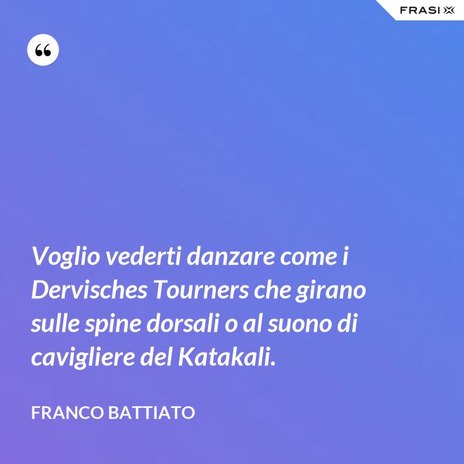Voglio vederti danzare come i Dervisches Tourners che girano sulle spine dorsali o al suono di cavigliere del Katakali. - Franco Battiato