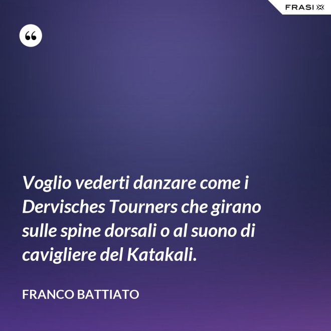 Voglio vederti danzare come i Dervisches Tourners che girano sulle spine dorsali o al suono di cavigliere del Katakali. - Franco Battiato