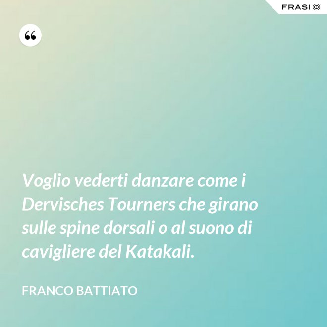 Voglio vederti danzare come i Dervisches Tourners che girano sulle spine dorsali o al suono di cavigliere del Katakali. - Franco Battiato