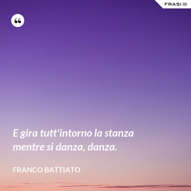 E gira tutt'intorno la stanza mentre si danza, danza. - Franco Battiato