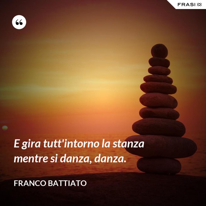 E gira tutt'intorno la stanza mentre si danza, danza. - Franco Battiato