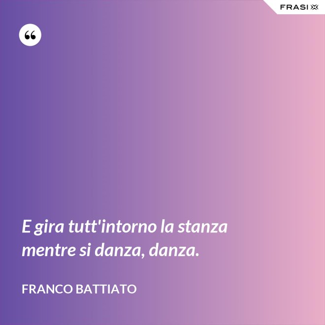 E gira tutt'intorno la stanza mentre si danza, danza. - Franco Battiato