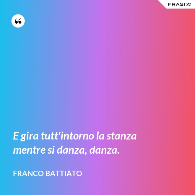 E gira tutt'intorno la stanza mentre si danza, danza. - Franco Battiato