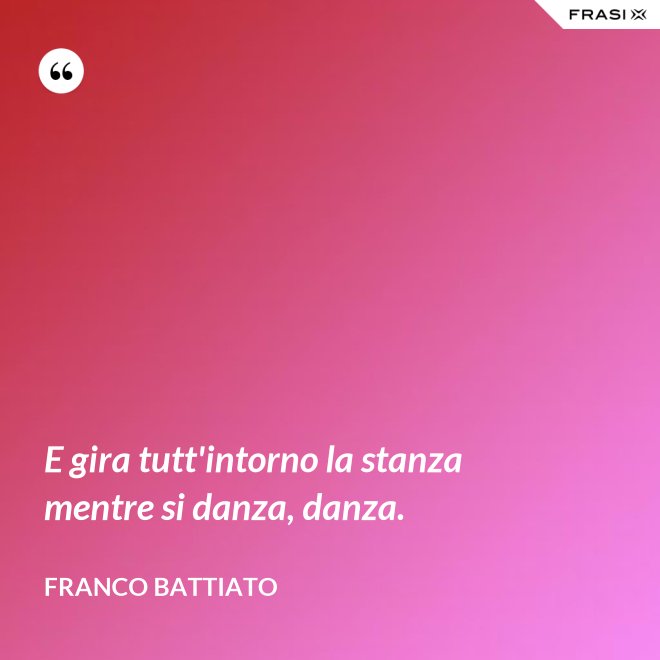 E gira tutt'intorno la stanza mentre si danza, danza. - Franco Battiato