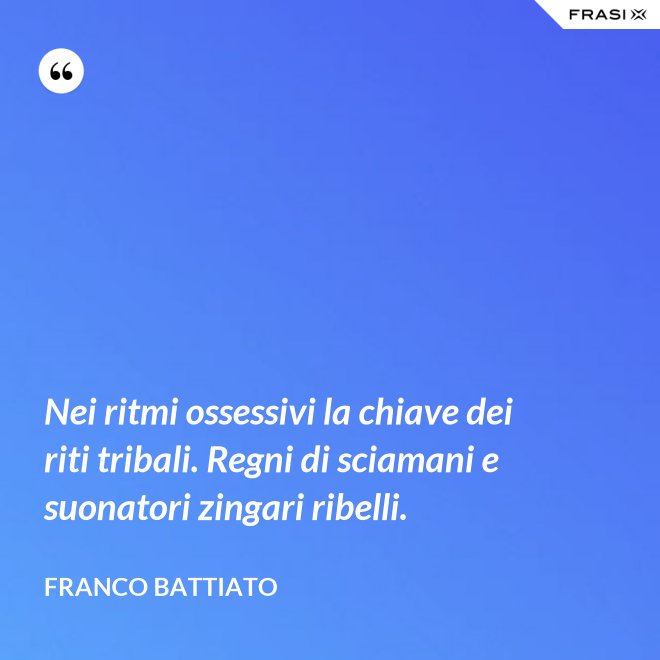 Nei ritmi ossessivi la chiave dei riti tribali. Regni di sciamani e suonatori zingari ribelli. - Franco Battiato