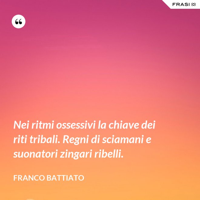 Nei ritmi ossessivi la chiave dei riti tribali. Regni di sciamani e suonatori zingari ribelli. - Franco Battiato