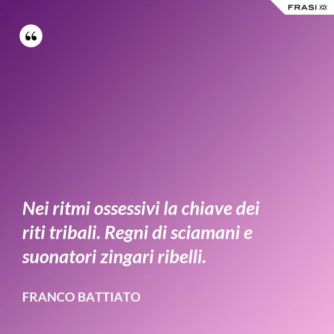 Nei ritmi ossessivi la chiave dei riti tribali. Regni di sciamani e suonatori zingari ribelli. - Franco Battiato