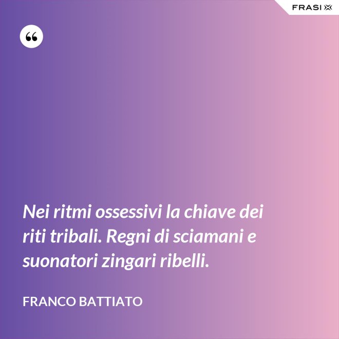 Nei ritmi ossessivi la chiave dei riti tribali. Regni di sciamani e suonatori zingari ribelli. - Franco Battiato