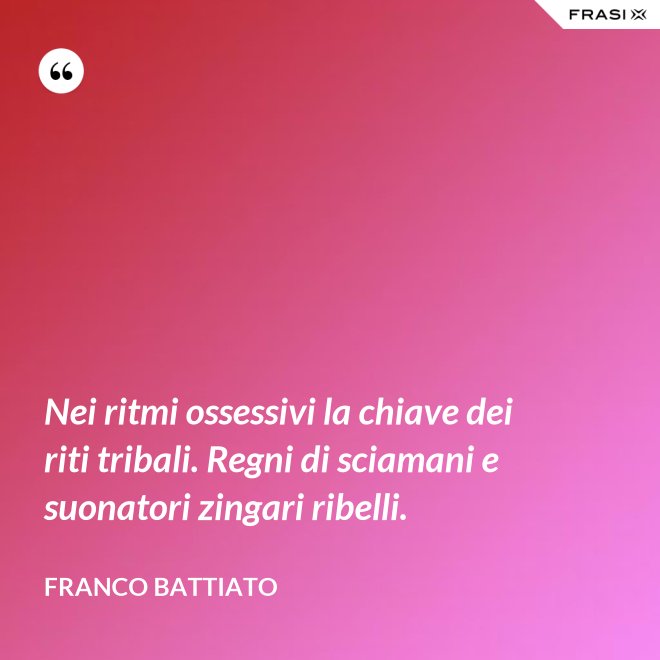 Nei ritmi ossessivi la chiave dei riti tribali. Regni di sciamani e suonatori zingari ribelli. - Franco Battiato