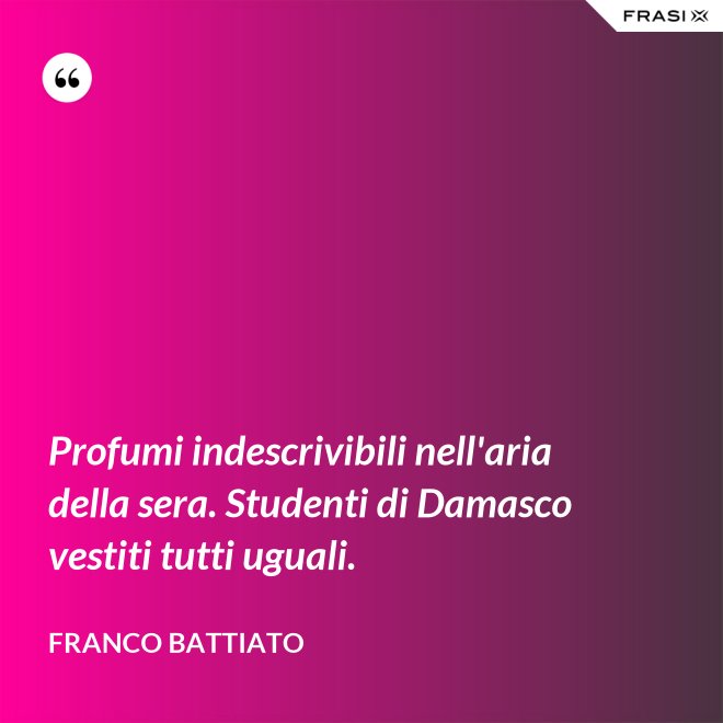 Profumi indescrivibili nell'aria della sera. Studenti di Damasco vestiti tutti uguali. - Franco Battiato