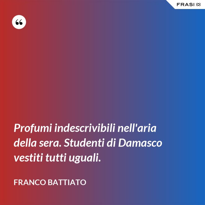 Profumi indescrivibili nell'aria della sera. Studenti di Damasco vestiti tutti uguali. - Franco Battiato