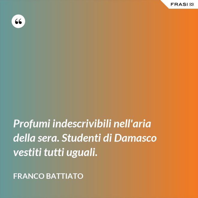 Profumi indescrivibili nell'aria della sera. Studenti di Damasco vestiti tutti uguali. - Franco Battiato