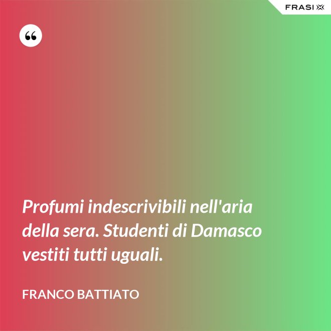 Profumi indescrivibili nell'aria della sera. Studenti di Damasco vestiti tutti uguali. - Franco Battiato
